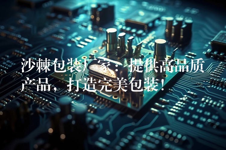 沙棘包裝廠家：提供高品質(zhì)產(chǎn)品，打造完美包裝！