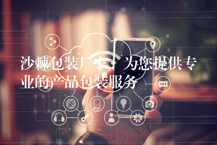 沙棘包裝廠家:為您提供專(zhuān)業(yè)的產(chǎn)品包裝服務(wù) 沙棘包裝廠家:為您提供專(zhuān)業(yè)的產(chǎn)品包裝服務(wù)