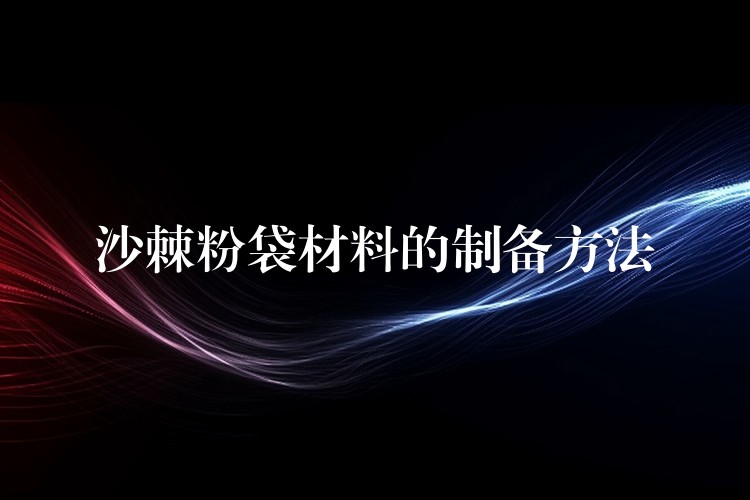 沙棘粉袋材料的制備方法 沙棘粉袋材料的制備方法