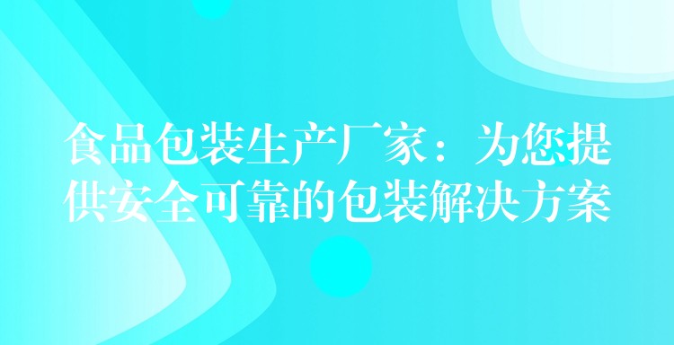 食品包裝生產(chǎn)廠家:為您提供安全可靠的包裝解決方案 食品包裝生產(chǎn)廠家:為您提供安全可靠的包裝解決方案