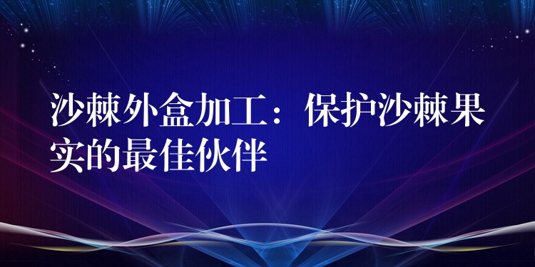 沙棘外盒加工：保護沙棘果實的最佳伙伴