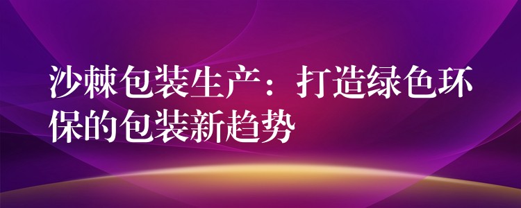 沙棘包裝生產：打造綠色環保的包裝新趨勢