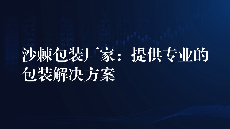 沙棘包裝廠家:提供專業的包裝解決方案 沙棘包裝廠家:提供專業的包裝解決方案