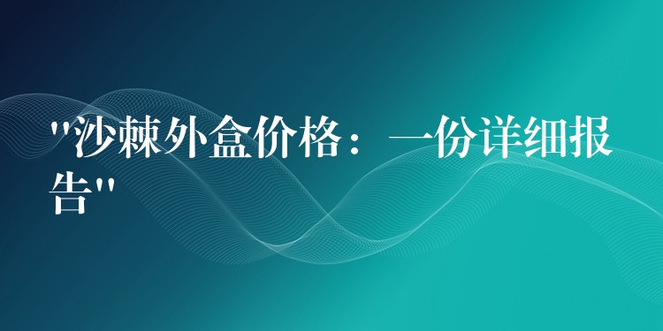 “沙棘外盒價格:一份詳細報告” “沙棘外盒價格:一份詳細報告”