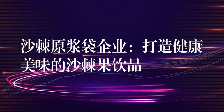 沙棘原漿袋企業:打造健康美味的沙棘果飲品 沙棘原漿袋企業:打造健康美味的沙棘果飲品